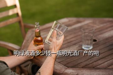 明绿液酒多少钱一瓶明光酒厂产的吧