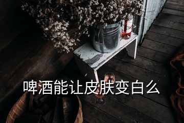 啤酒能让皮肤变白么