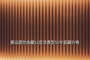 喜运盛世曲藏52度浓香型50年窖藏价格