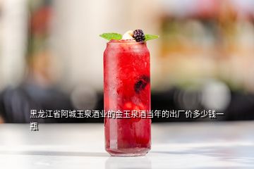 黑龙江省阿城玉泉酒业的金玉泉酒当年的出厂价多少钱一瓶