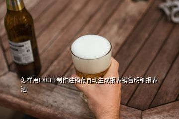 怎样用EXCEL制作进销存自动生成报表销售明细报表酒