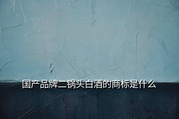 国产品牌二锅头白酒的商标是什么