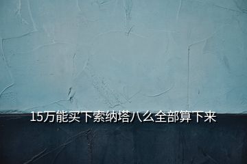 15万能买下索纳塔八么全部算下来