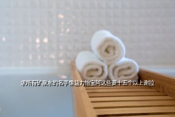 求所有矿泉水的名字像益力怡宝阿这些要十五个以上谢拉