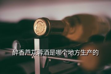 醉香芦苁蓉酒是哪个地方生产的