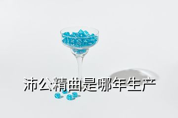 沛公精曲是哪年生产