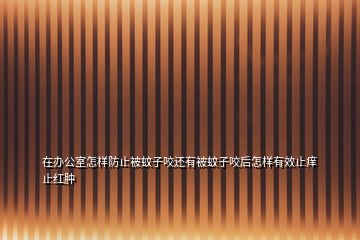 在办公室怎样防止被蚊子咬还有被蚊子咬后怎样有效止痒止红肿