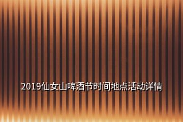 2019仙女山啤酒节时间地点活动详情