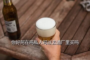 你好阿在吗私人可以去酒厂里买吗