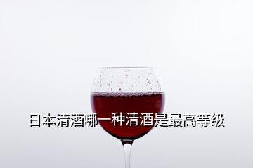 日本清酒哪一种清酒是最高等级