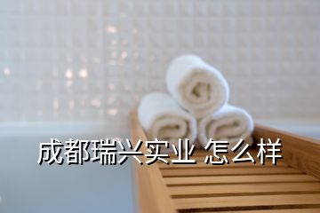 成都瑞兴实业 怎么样