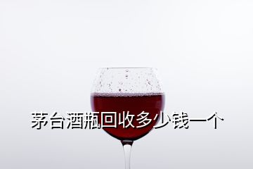 茅台酒瓶回收多少钱一个