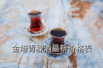 金塔青稞酒最新价格表