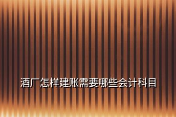 酒厂怎样建账需要哪些会计科目