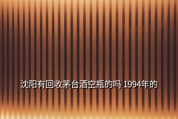 沈阳有回收茅台酒空瓶的吗 1994年的