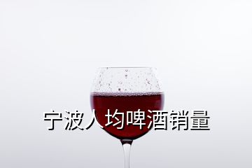 宁波人均啤酒销量