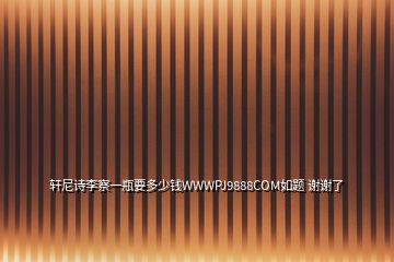 轩尼诗李察一瓶要多少钱WWWPJ9888COM如题 谢谢了