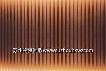 苏州物资回收wwwsuzhouhxwzcom