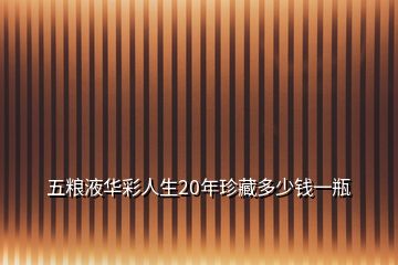 五粮液华彩人生20年珍藏多少钱一瓶