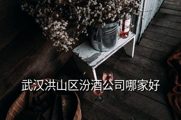 武汉洪山区汾酒公司哪家好