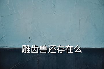 雕齿兽还存在么