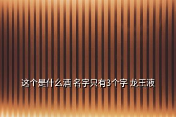 这个是什么酒 名字只有3个字 龙王液