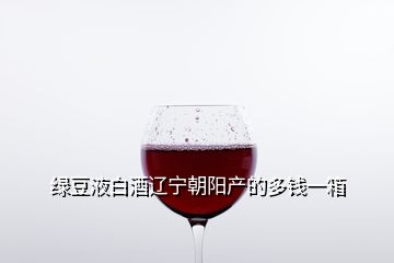 绿豆液白酒辽宁朝阳产的多钱一箱