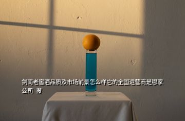 剑南老窖酒品质及市场前景怎么样它的全国运营商是哪家公司  搜