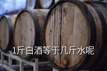 1斤白酒等于几斤水呢