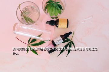 请问买白酒有高低价格老板说根据发酵时间长短来定价格的这是什么