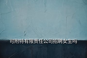 可附特有限责任公司招聘女生吗