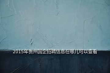 2015年贵州国企招聘信息在哪儿可以查看