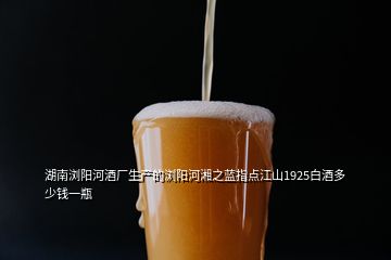 湖南浏阳河酒厂生产的浏阳河湘之蓝指点江山1925白酒多少钱一瓶