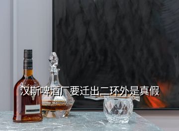 汉斯啤酒厂要迁出二环外是真假