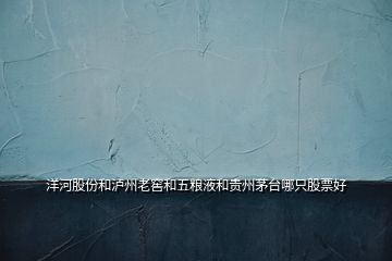 洋河股份和泸州老窖和五粮液和贵州茅台哪只股票好