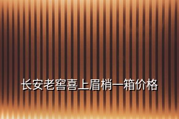 长安老窖喜上眉梢一箱价格