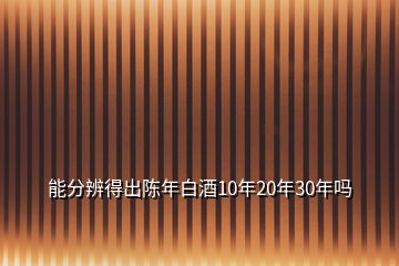 能分辨得出陈年白酒10年20年30年吗