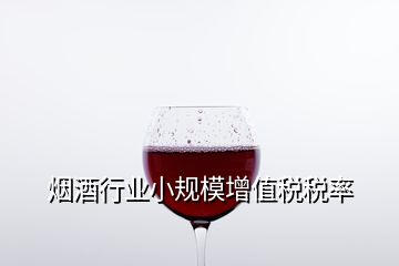 烟酒行业小规模增值税税率