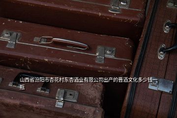 山西省汾阳市杏花村东杏酒业有限公司出产的晋酒文化多少钱一瓶