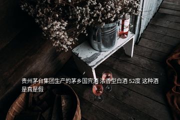 贵州茅台集团生产的茅乡国宾酒 浓香型白酒 52度 这种酒是真是假