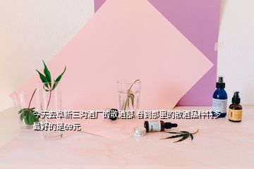 今天去阜新三沟酒厂的散酒部 看到那里的散酒品种特多 最好的是69元