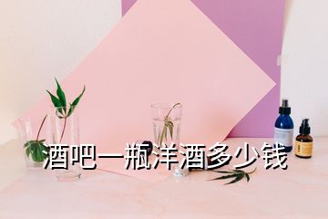 酒吧一瓶洋酒多少钱