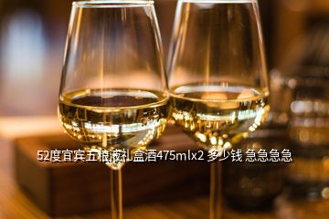 52度宜宾五粮液礼盒酒475mlx2 多少钱 急急急急