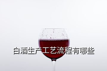 白酒生产工艺流程有哪些