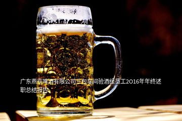 广东燕京啤酒有限公司三包车间验酒组员工2O16年年终述职总结报告