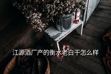 江源酒厂产的衡水老白干怎么样