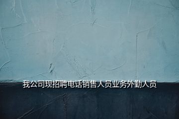 我公司现招聘电话销售人员业务外勤人员