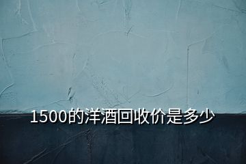 1500的洋酒回收价是多少