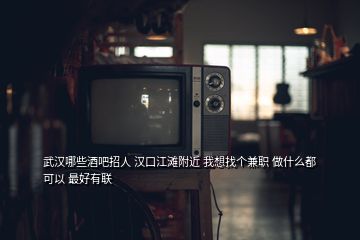 武汉哪些酒吧招人 汉口江滩附近 我想找个兼职 做什么都可以 最好有联