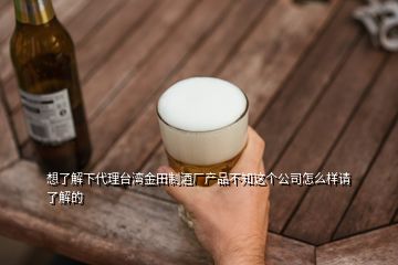 想了解下代理台湾金田制酒厂产品不知这个公司怎么样请了解的